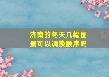 济南的冬天几幅图景可以调换顺序吗