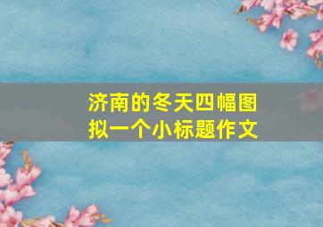 济南的冬天四幅图拟一个小标题作文