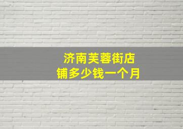 济南芙蓉街店铺多少钱一个月