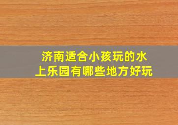 济南适合小孩玩的水上乐园有哪些地方好玩