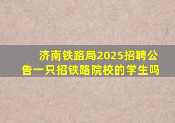 济南铁路局2025招聘公告一只招铁路院校的学生吗