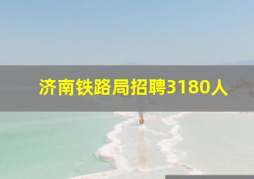 济南铁路局招聘3180人