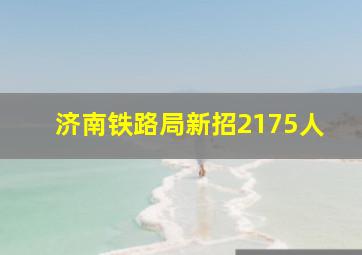 济南铁路局新招2175人