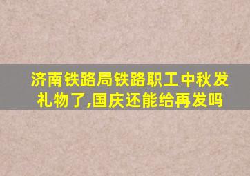 济南铁路局铁路职工中秋发礼物了,国庆还能给再发吗