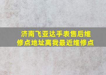 济南飞亚达手表售后维修点地址离我最近维修点