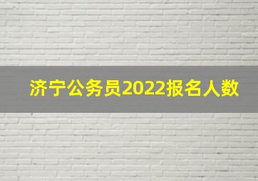 济宁公务员2022报名人数