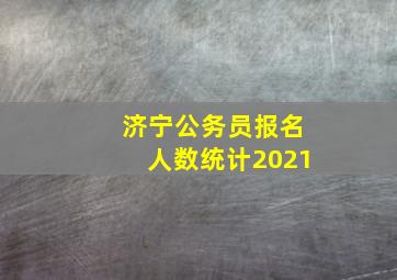 济宁公务员报名人数统计2021