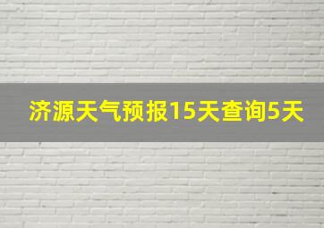 济源天气预报15天查询5天