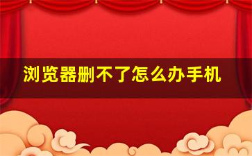 浏览器删不了怎么办手机