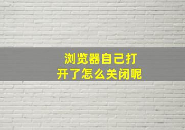 浏览器自己打开了怎么关闭呢