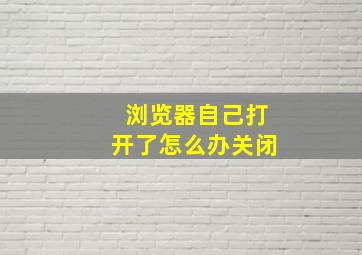 浏览器自己打开了怎么办关闭