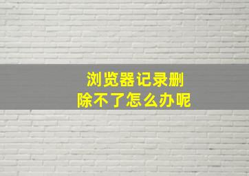 浏览器记录删除不了怎么办呢