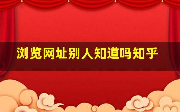 浏览网址别人知道吗知乎