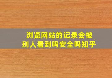 浏览网站的记录会被别人看到吗安全吗知乎