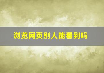 浏览网页别人能看到吗