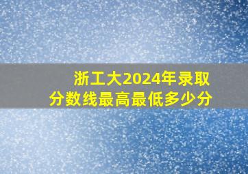 浙工大2024年录取分数线最高最低多少分