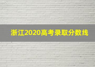 浙江2020高考录取分数线