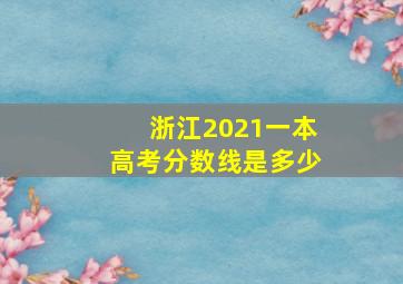 浙江2021一本高考分数线是多少