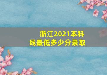 浙江2021本科线最低多少分录取