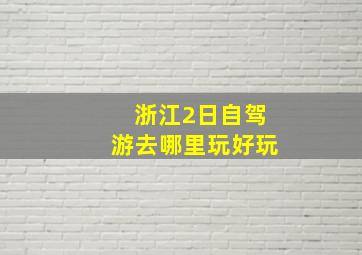 浙江2日自驾游去哪里玩好玩