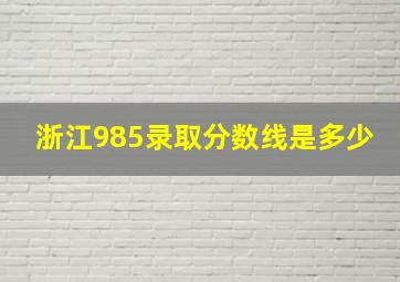 浙江985录取分数线是多少