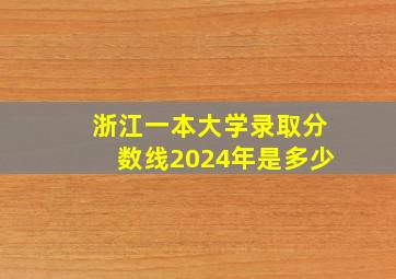 浙江一本大学录取分数线2024年是多少