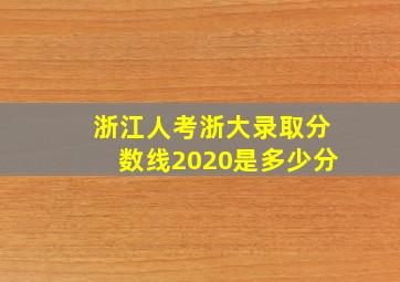 浙江人考浙大录取分数线2020是多少分