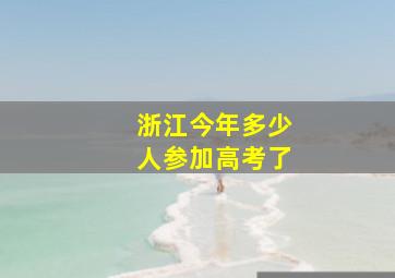 浙江今年多少人参加高考了