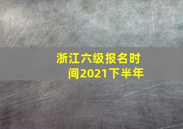 浙江六级报名时间2021下半年