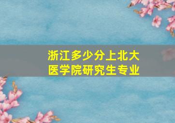 浙江多少分上北大医学院研究生专业