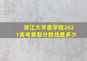 浙江大学医学院2021高考录取分数线是多少