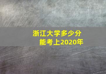 浙江大学多少分能考上2020年