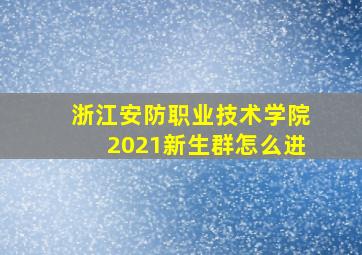 浙江安防职业技术学院2021新生群怎么进