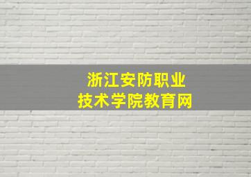 浙江安防职业技术学院教育网