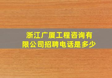 浙江广厦工程咨询有限公司招聘电话是多少