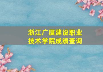 浙江广厦建设职业技术学院成绩查询