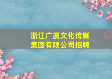 浙江广厦文化传媒集团有限公司招聘