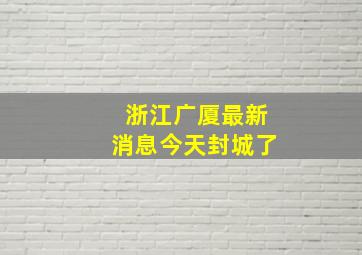 浙江广厦最新消息今天封城了