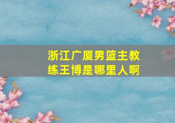 浙江广厦男篮主教练王博是哪里人啊