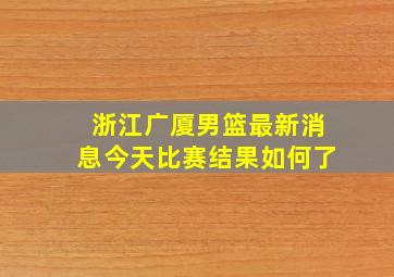 浙江广厦男篮最新消息今天比赛结果如何了