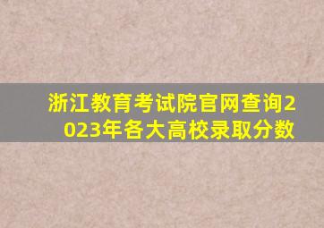 浙江教育考试院官网查询2023年各大高校录取分数