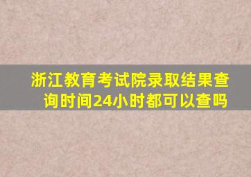 浙江教育考试院录取结果查询时间24小时都可以查吗