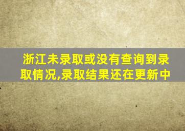 浙江未录取或没有查询到录取情况,录取结果还在更新中