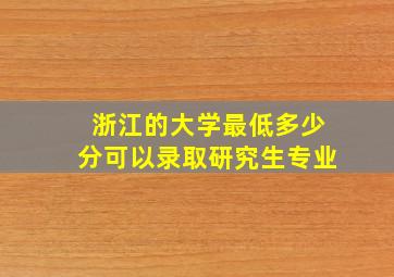 浙江的大学最低多少分可以录取研究生专业