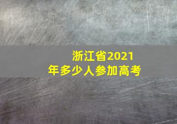 浙江省2021年多少人参加高考