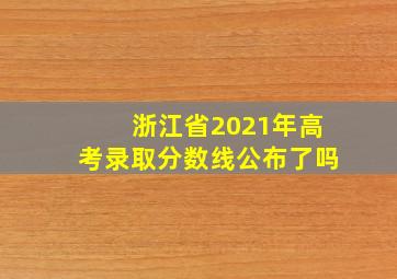 浙江省2021年高考录取分数线公布了吗