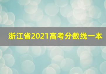 浙江省2021高考分数线一本