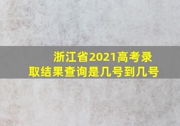 浙江省2021高考录取结果查询是几号到几号