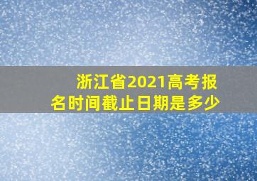 浙江省2021高考报名时间截止日期是多少