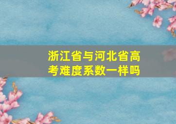 浙江省与河北省高考难度系数一样吗